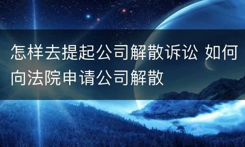 怎样去提起公司解散诉讼 如何向法院申请公司解散