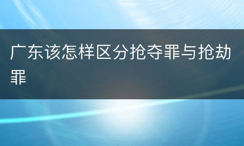 广东该怎样区分抢夺罪与抢劫罪