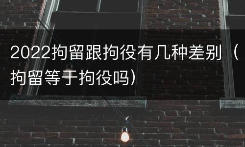 2022拘留跟拘役有几种差别（拘留等于拘役吗）