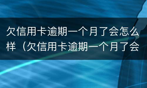 欠信用卡逾期一个月了会怎么样（欠信用卡逾期一个月了会怎么样处理）