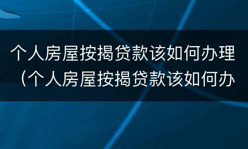 个人房屋按揭贷款该如何办理（个人房屋按揭贷款该如何办理手续）