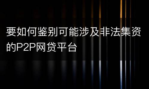 要如何鉴别可能涉及非法集资的P2P网贷平台