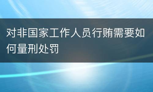 对非国家工作人员行贿需要如何量刑处罚