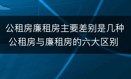 公租房廉租房主要差别是几种 公租房与廉租房的六大区别