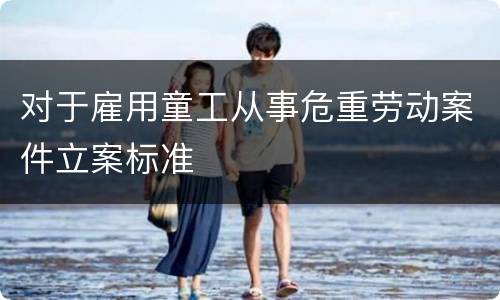 对于雇用童工从事危重劳动案件立案标准