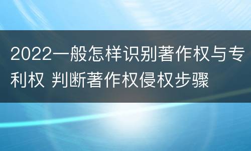 2022一般怎样识别著作权与专利权 判断著作权侵权步骤