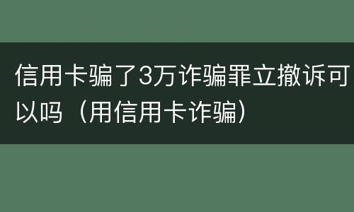 信用卡骗了3万诈骗罪立撤诉可以吗（用信用卡诈骗）