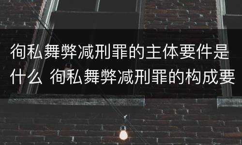徇私舞弊减刑罪的主体要件是什么 徇私舞弊减刑罪的构成要件