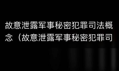 故意泄露军事秘密犯罪司法概念（故意泄露军事秘密犯罪司法概念解释）
