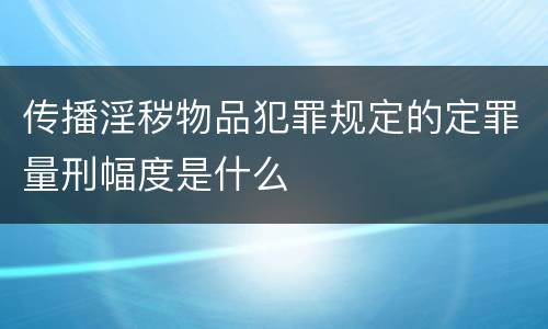 传播淫秽物品犯罪规定的定罪量刑幅度是什么