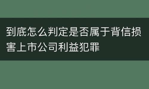 到底怎么判定是否属于背信损害上市公司利益犯罪