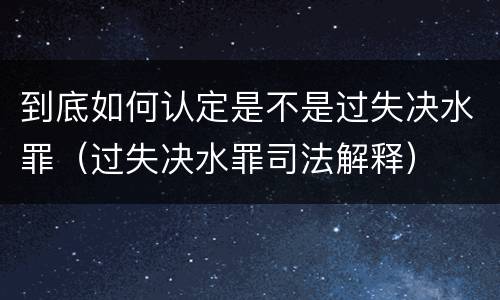 到底如何认定是不是过失决水罪（过失决水罪司法解释）