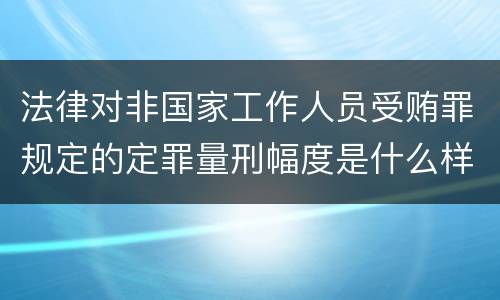 法律对非国家工作人员受贿罪规定的定罪量刑幅度是什么样的
