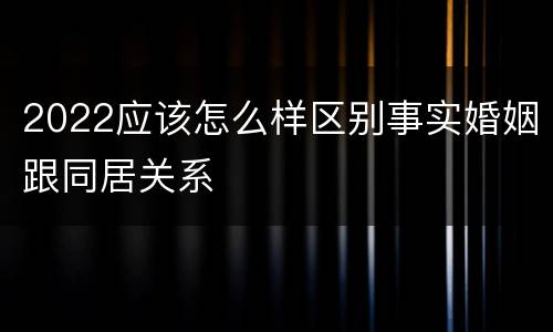 2022应该怎么样区别事实婚姻跟同居关系