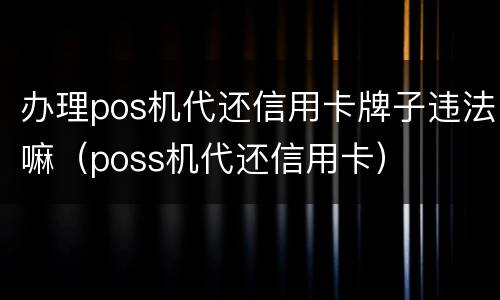办理pos机代还信用卡牌子违法嘛（poss机代还信用卡）