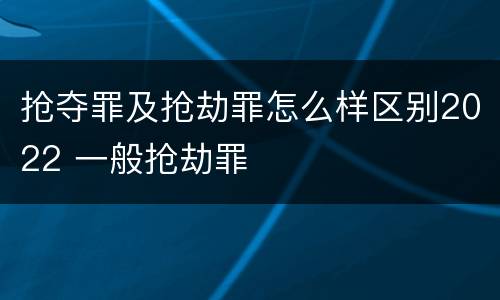 抢夺罪及抢劫罪怎么样区别2022 一般抢劫罪