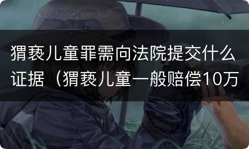 猬亵儿童罪需向法院提交什么证据（猬亵儿童一般赔偿10万）