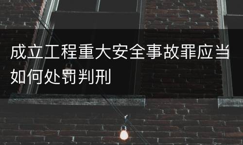 成立工程重大安全事故罪应当如何处罚判刑