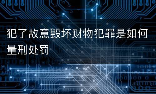 犯了故意毁坏财物犯罪是如何量刑处罚