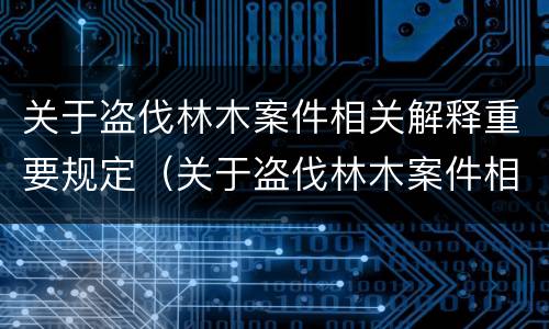关于盗伐林木案件相关解释重要规定（关于盗伐林木案件相关解释重要规定）
