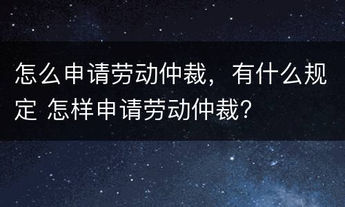 怎么申请劳动仲裁，有什么规定 怎样申请劳动仲裁?