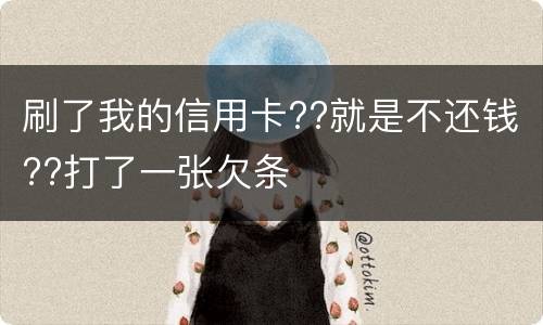 刷了我的信用卡??就是不还钱??打了一张欠条