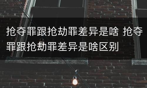 抢夺罪跟抢劫罪差异是啥 抢夺罪跟抢劫罪差异是啥区别