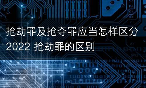 抢劫罪及抢夺罪应当怎样区分2022 抢劫罪的区别
