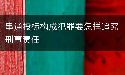 串通投标构成犯罪要怎样追究刑事责任