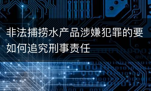 非法捕捞水产品涉嫌犯罪的要如何追究刑事责任