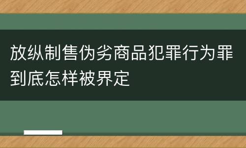 放纵制售伪劣商品犯罪行为罪到底怎样被界定