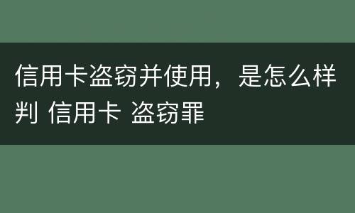 信用卡盗窃并使用，是怎么样判 信用卡 盗窃罪