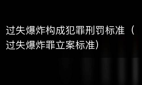 过失爆炸构成犯罪刑罚标准（过失爆炸罪立案标准）