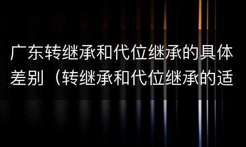 广东转继承和代位继承的具体差别（转继承和代位继承的适用范围）