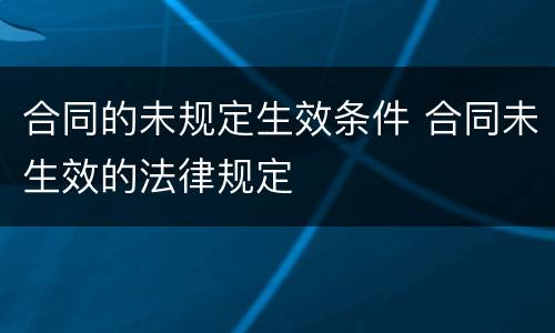 合同的未规定生效条件 合同未生效的法律规定