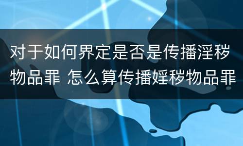 对于如何界定是否是传播淫秽物品罪 怎么算传播婬秽物品罪