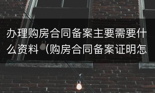 办理购房合同备案主要需要什么资料（购房合同备案证明怎么办理）