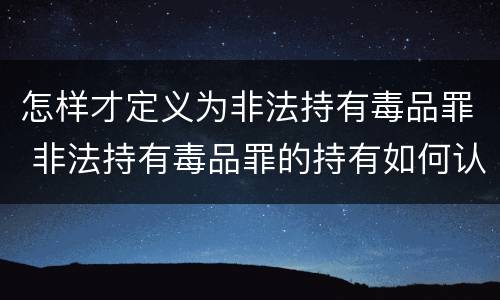 怎样才定义为非法持有毒品罪 非法持有毒品罪的持有如何认定