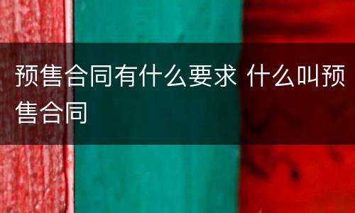 预售合同有什么要求 什么叫预售合同