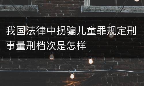 我国法律中拐骗儿童罪规定刑事量刑档次是怎样