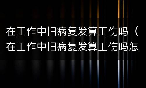 在工作中旧病复发算工伤吗（在工作中旧病复发算工伤吗怎么赔偿）