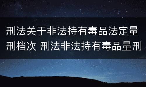 刑法关于非法持有毒品法定量刑档次 刑法非法持有毒品量刑标准