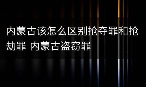 内蒙古该怎么区别抢夺罪和抢劫罪 内蒙古盗窃罪