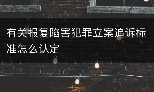 有关报复陷害犯罪立案追诉标准怎么认定