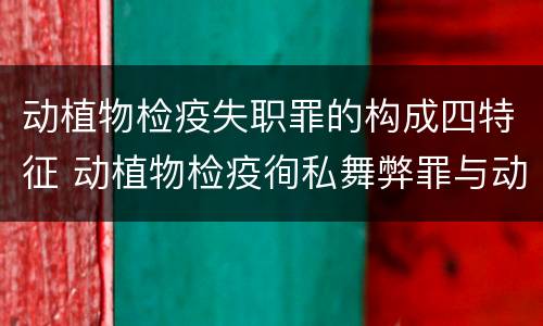 动植物检疫失职罪的构成四特征 动植物检疫徇私舞弊罪与动植物检疫失职罪的区别在于