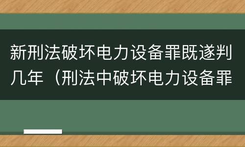 新刑法破坏电力设备罪既遂判几年（刑法中破坏电力设备罪的规定有哪些）