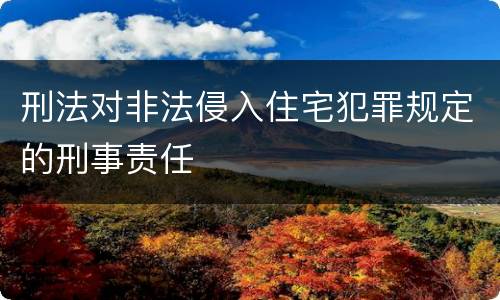 刑法对非法侵入住宅犯罪规定的刑事责任