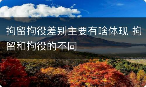 拘留拘役差别主要有啥体现 拘留和拘役的不同