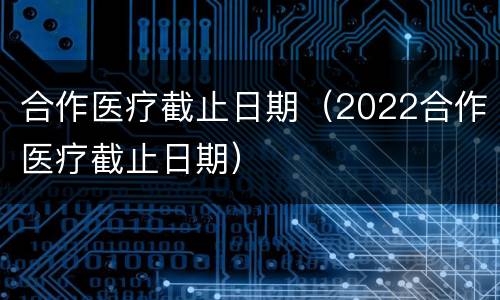 合作医疗截止日期（2022合作医疗截止日期）