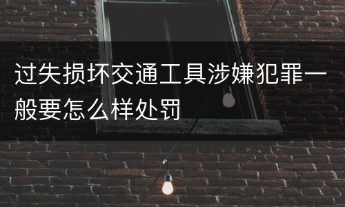 过失损坏交通工具涉嫌犯罪一般要怎么样处罚